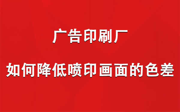 高台广告印刷厂如何降低喷印画面的色差