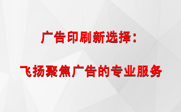 高台广告印刷新选择：飞扬聚焦广告的专业服务